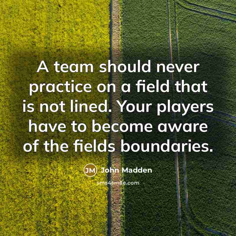 “A team should never practice on a field that is not lined. Your players have to become aware of the fields boundaries.” quote by John Madden