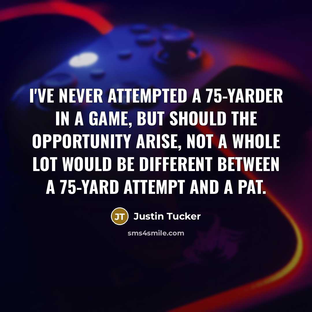 “I've never attempted a 75-yarder in a game, but should…” quote by Justin Tucker
