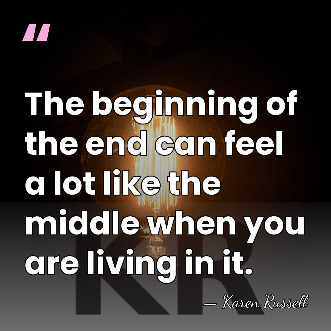 The beginning of the end can feel a lot like the middle&hellip; - Karen Russell