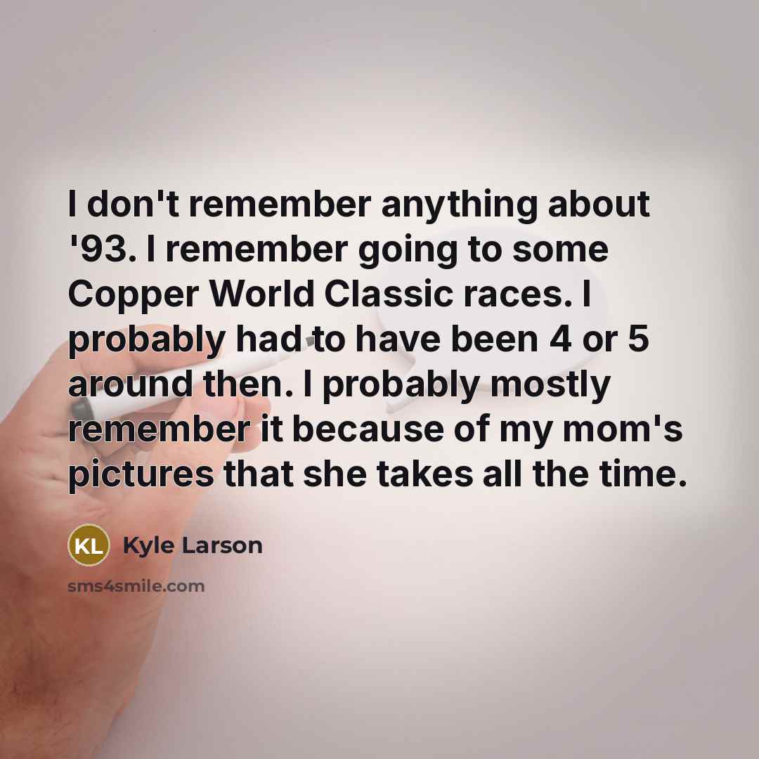 “I don't remember anything about '93. I remember going to…” quote by Kyle Larson