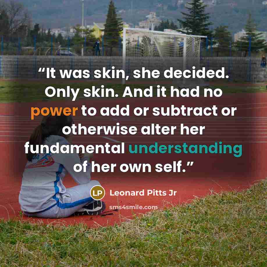 “It was skin, she decided. Only skin. And it had no power to add or subtract or otherwise alter her fundamental understanding of her own self.” quote by Leonard Pitts Jr