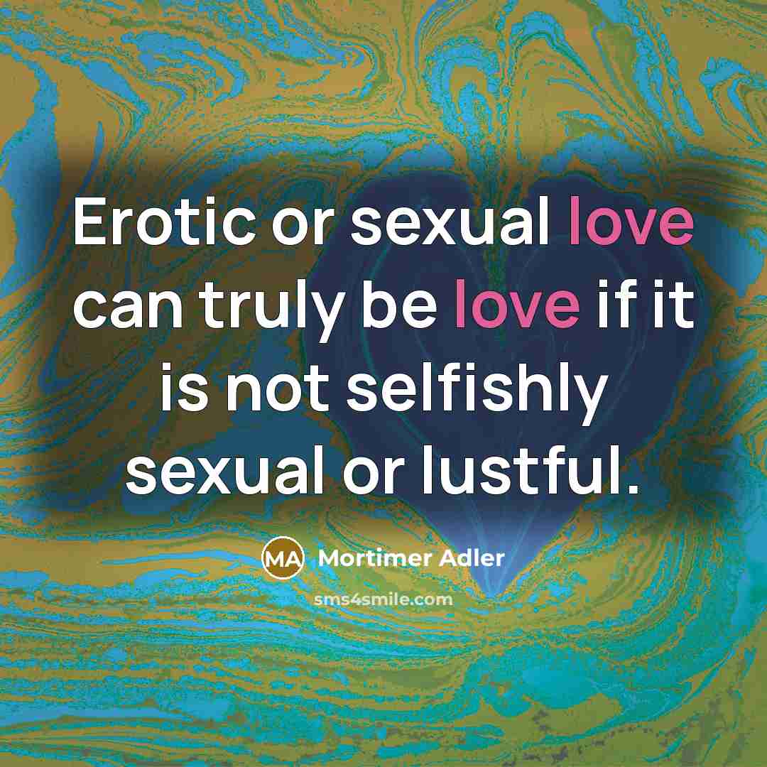 “Erotic or sexual love can truly be love if it is not selfishly sexual or lustful.” quote by Mortimer Adler
