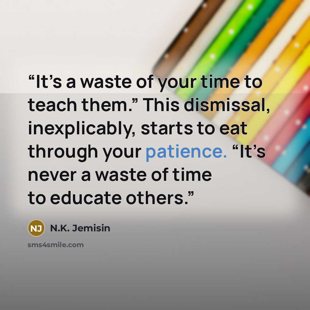 “It’s a waste of your time to teach them.” This dismissal, inexplicably, starts to eat through your patience. “It’s never a waste of time to educate others.” quote by N.K. Jemisin