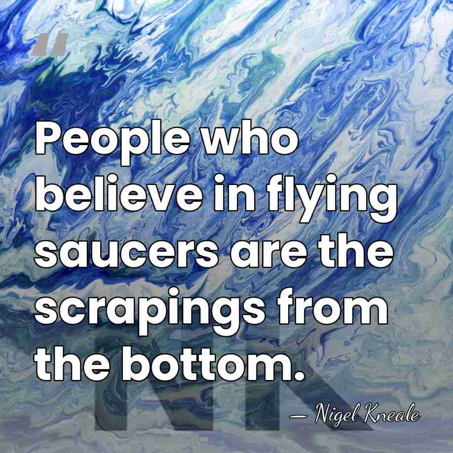 People who believe in flying saucers are the scrapings from the bottom. - Nigel Kneale