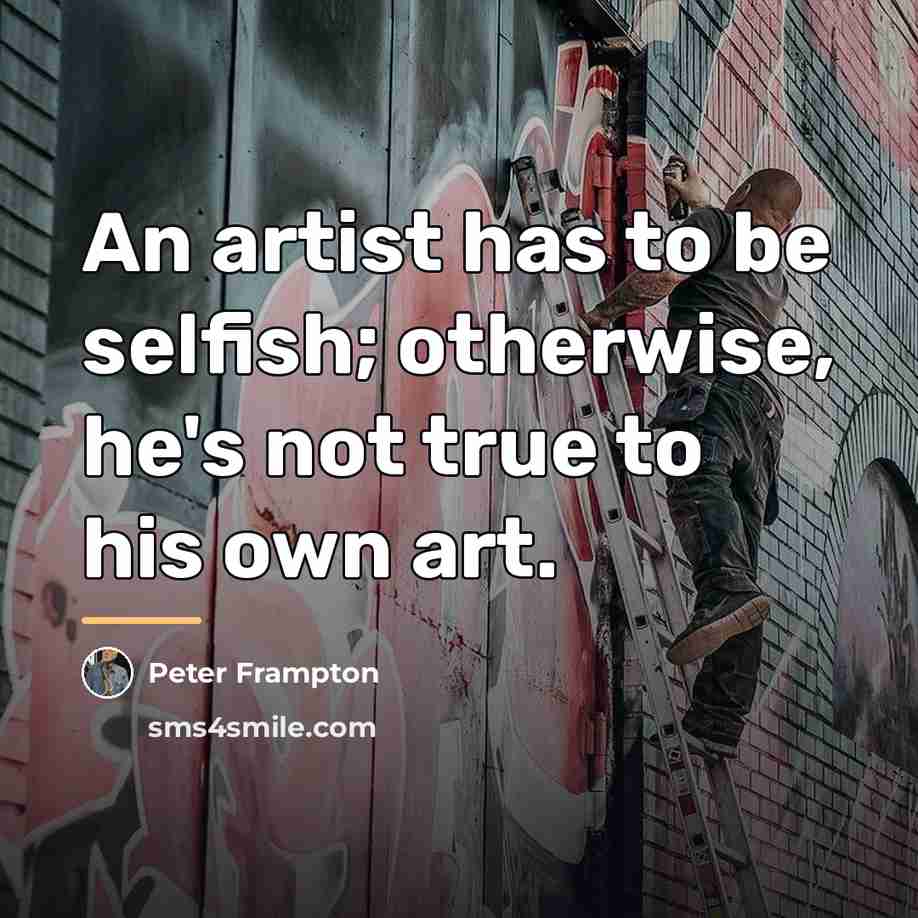 “An artist has to be selfish; otherwise, he's not true…” quote by Peter Frampton