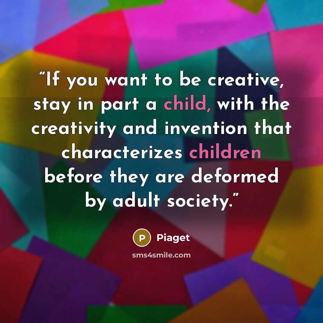“If you want to be creative, stay in part a child, with the creativity and invention that characterizes children before they are deformed by adult society.” quote by Piaget