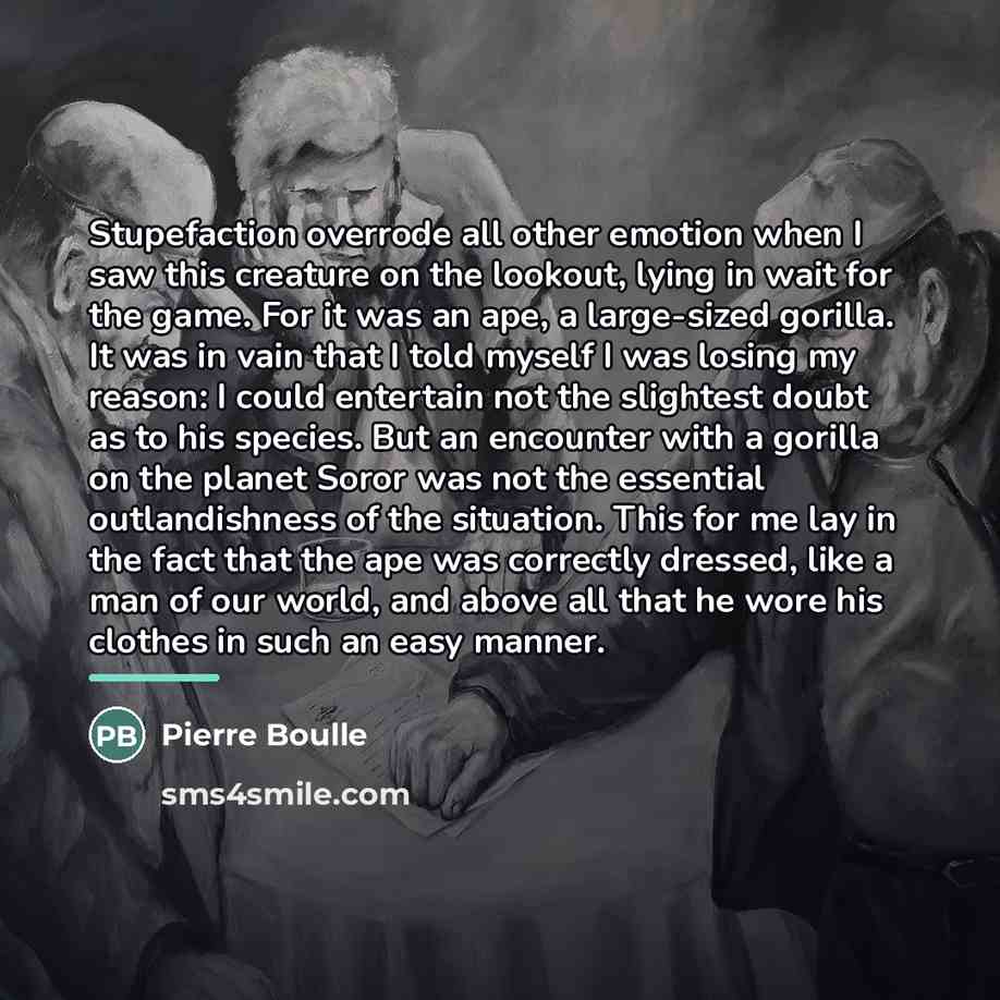 “Stupefaction overrode all other emotion when I saw this creature…” quote by Pierre Boulle