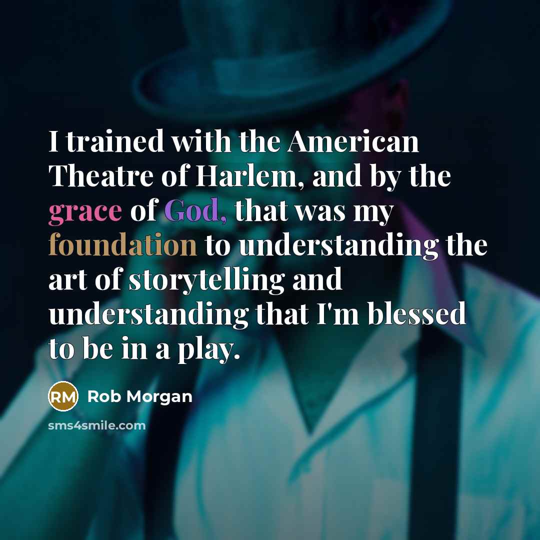 “I trained with the American Theatre of Harlem, and by the grace of God, that was my foundation to understanding the art of storytelling and understanding that I'm blessed to be in a play.” quote by Rob Morgan