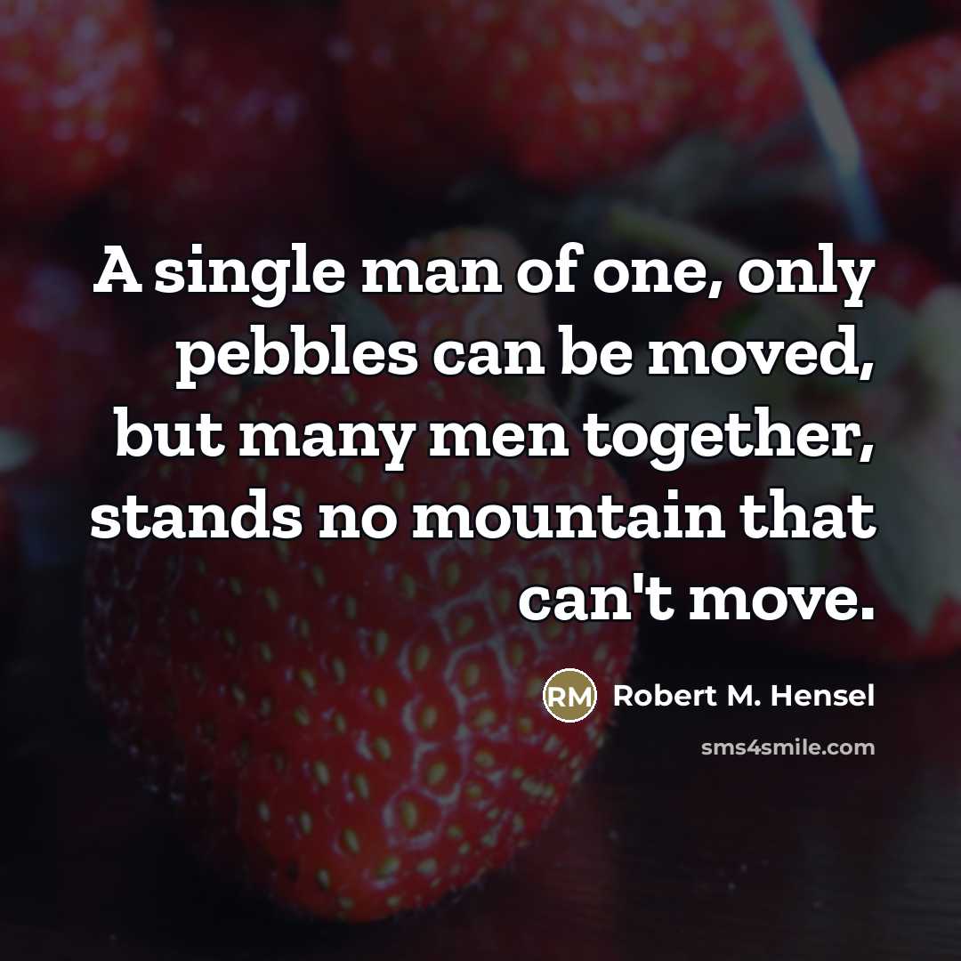 “A single man of one, only pebbles can be moved,…” quote by Robert M. Hensel