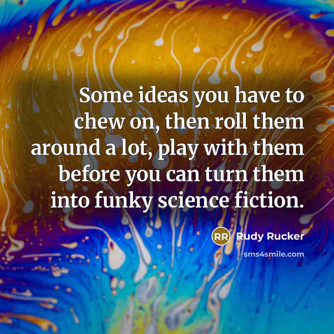 “Some ideas you have to chew on, then roll them…” quote by Rudy Rucker