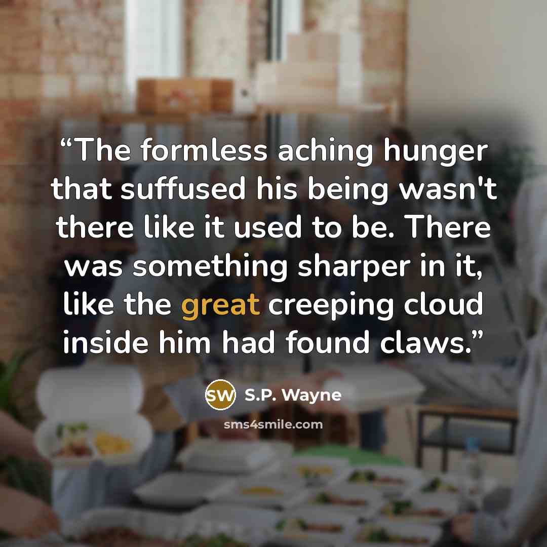 “The formless aching hunger that suffused his being wasn't there like it used to be. There was something sharper in it, like the great creeping cloud inside him had found claws.” quote by S.P. Wayne
