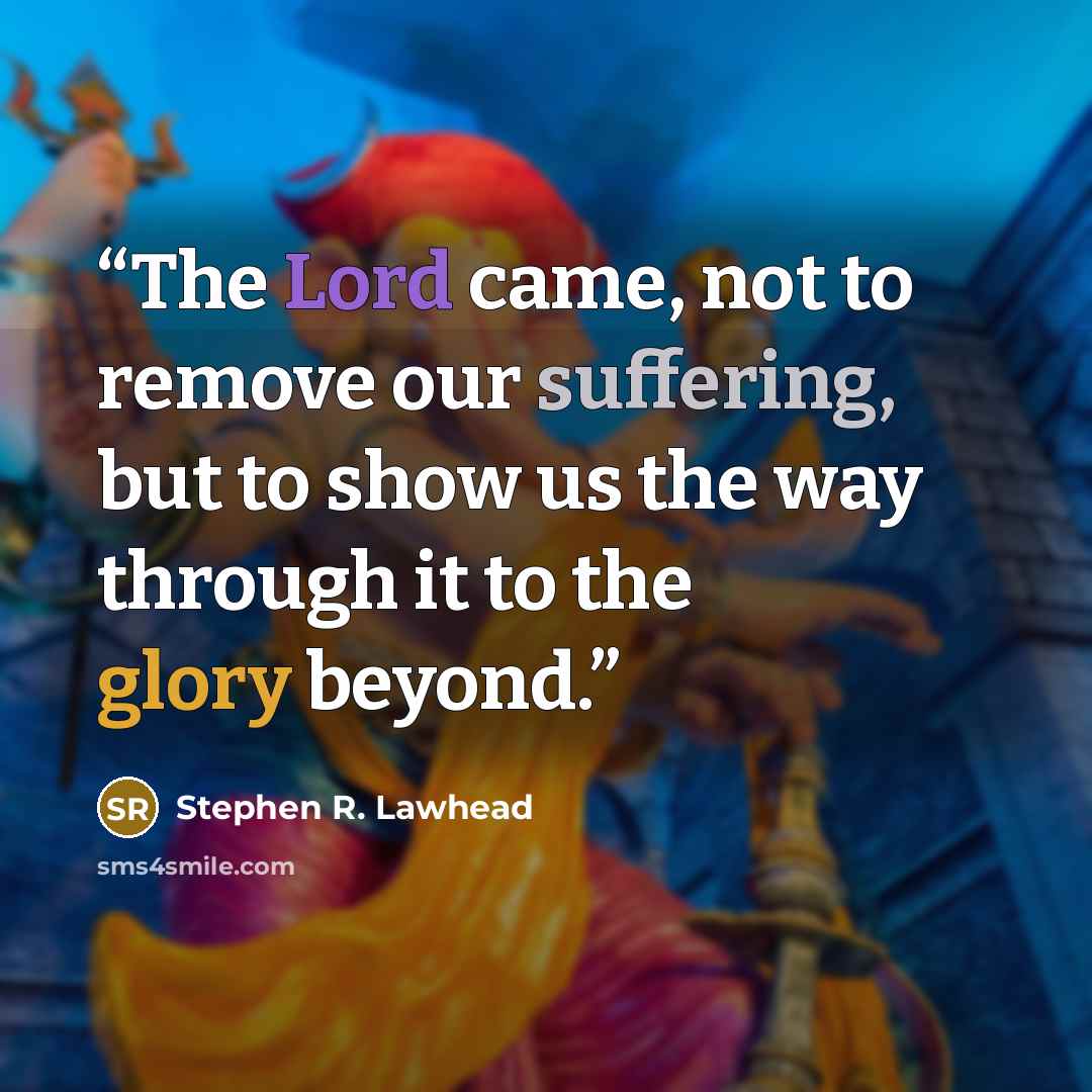 “The Lord came, not to remove our suffering, but to show us the way through it to the glory beyond.” quote by Stephen R. Lawhead