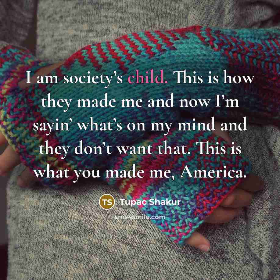 “I am society’s child. This is how they made me…” quote by Tupac Shakur