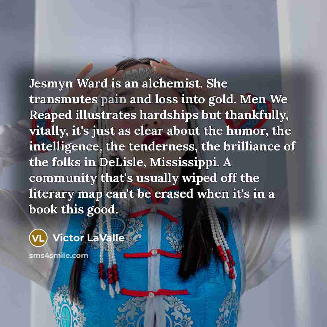 “Jesmyn Ward is an alchemist. She transmutes pain and loss…” quote by Victor LaValle