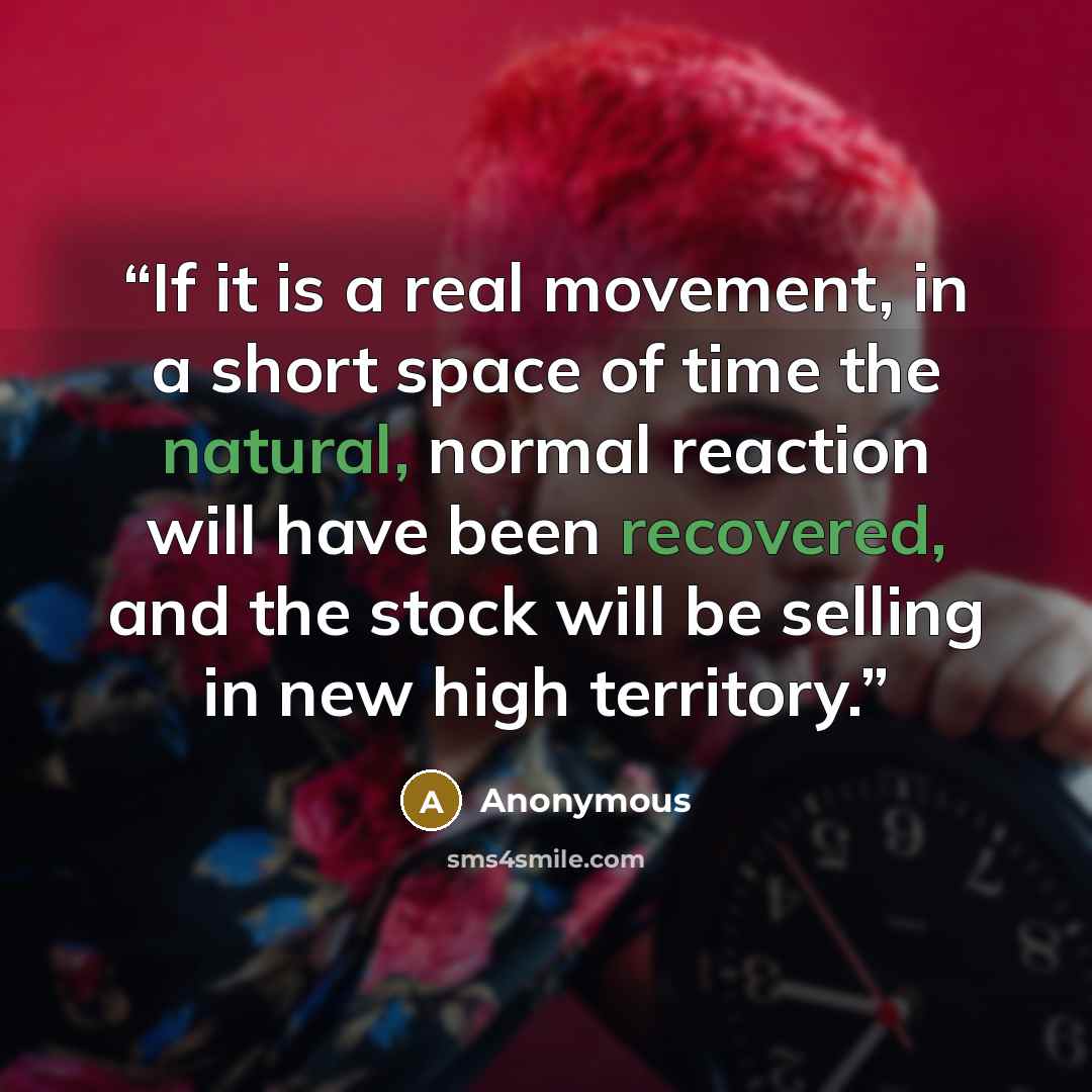 “If it is a real movement, in a short space of time the natural, normal reaction will have been recovered, and the stock will be selling in new high territory.” quote by Anonymous