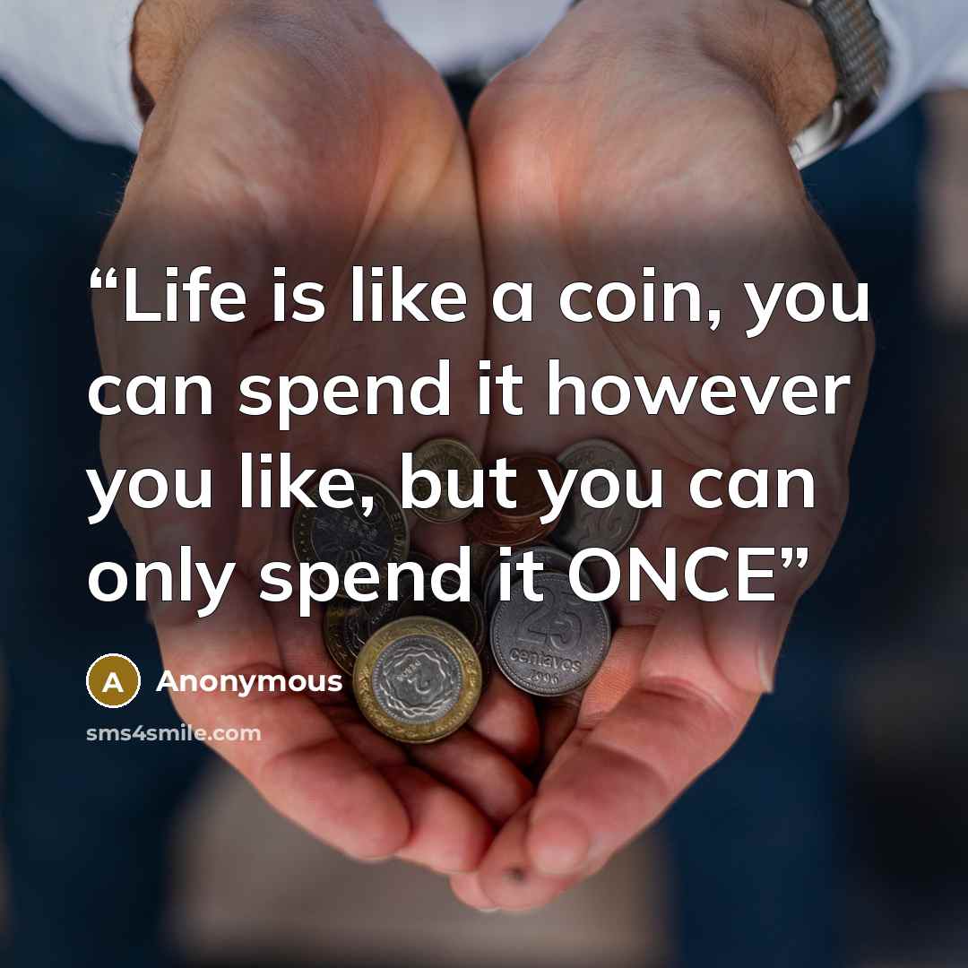 “Life is like a coin, you can spend it however you like, but you can only spend it ONCE” quote by Anonymous