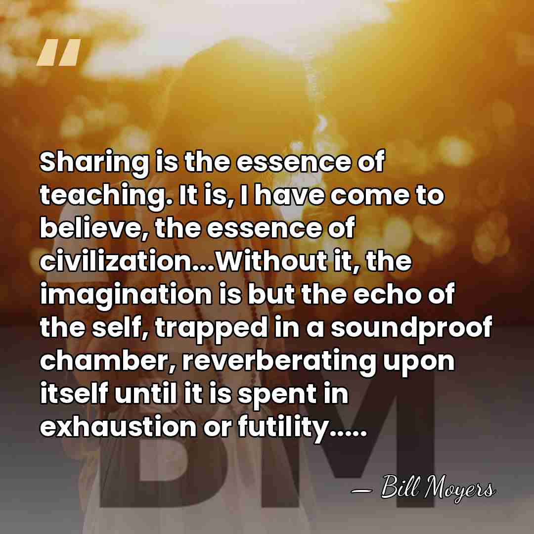 Sharing is the essence of teaching. It is, I have come to&hellip; - Bill Moyers
