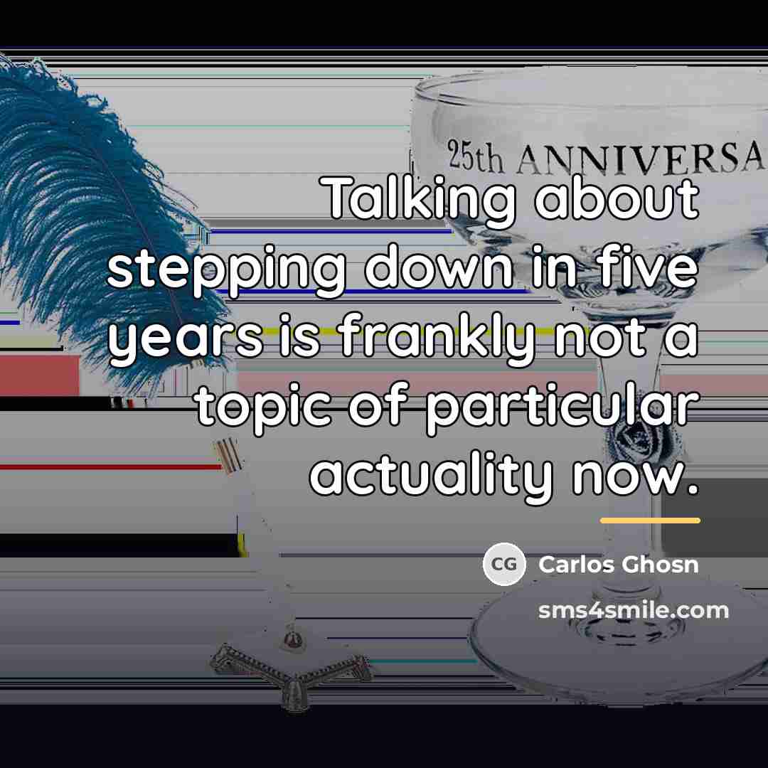 “Talking about stepping down in five years is frankly not…” quote by Carlos Ghosn