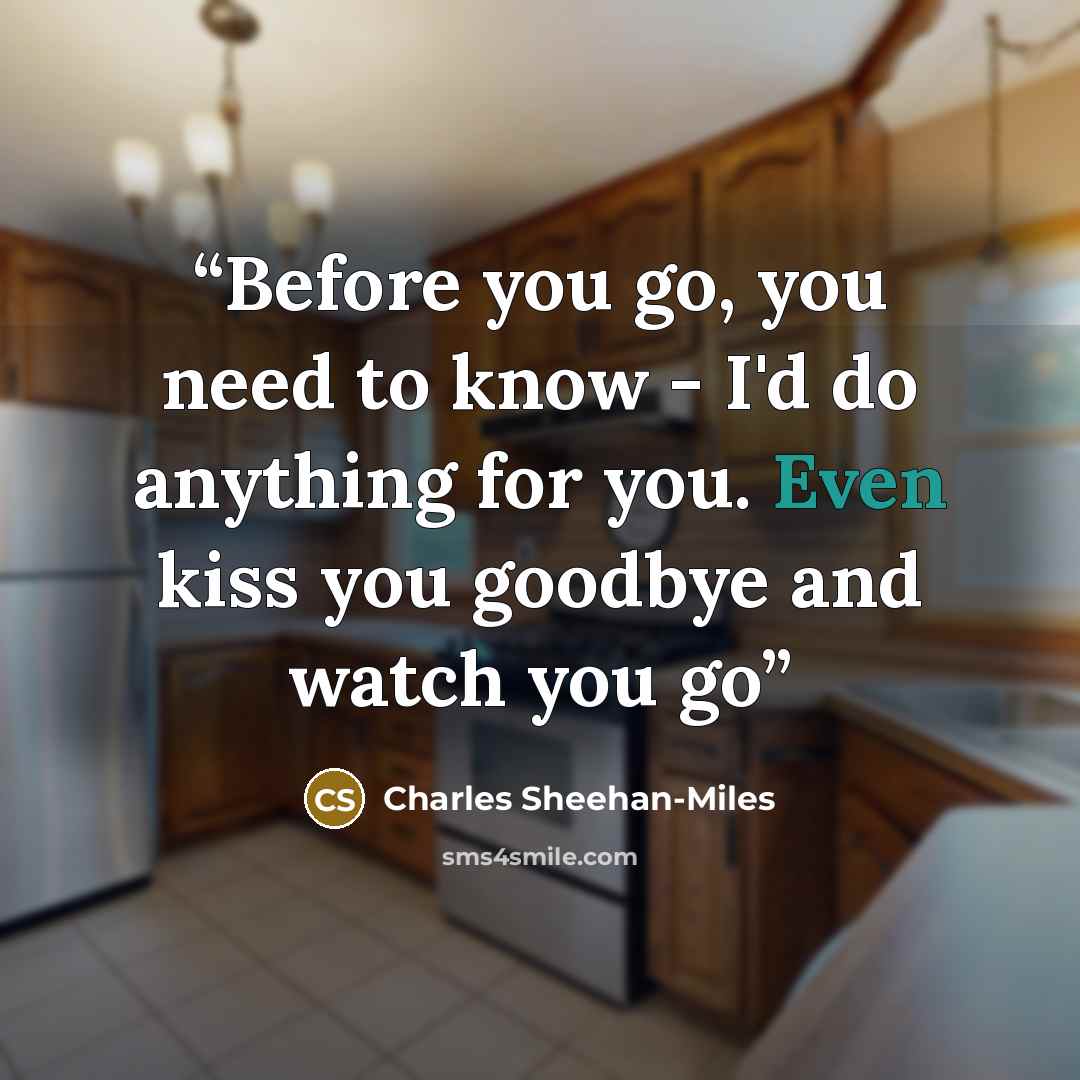 “Before you go, you need to know - I'd do anything for you. Even kiss you goodbye and watch you go” quote by Charles Sheehan-Miles