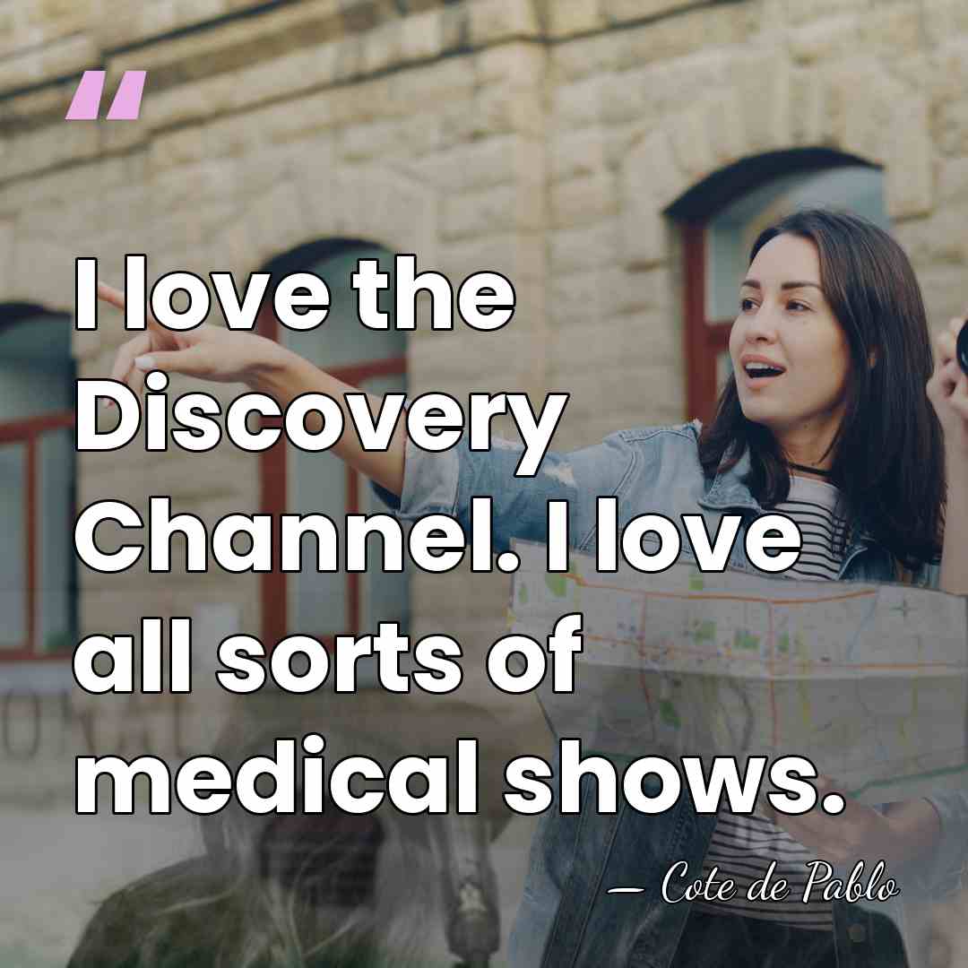 I love the Discovery Channel. I love all sorts of medical shows. - Cote de Pablo