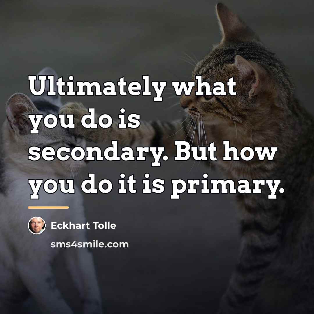 “Ultimately what you do is secondary. But how you do…” quote by Eckhart Tolle