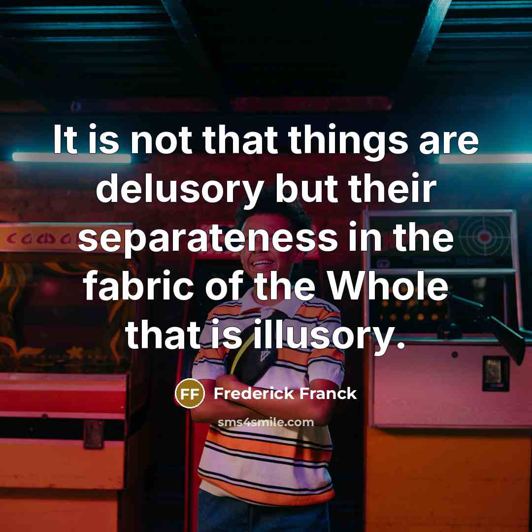 “It is not that things are delusory but their separateness…” quote by Frederick Franck