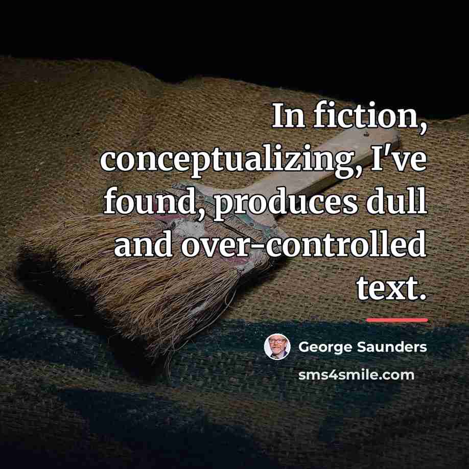 “In fiction, conceptualizing, I've found, produces dull and over-controlled text.…” quote by George Saunders