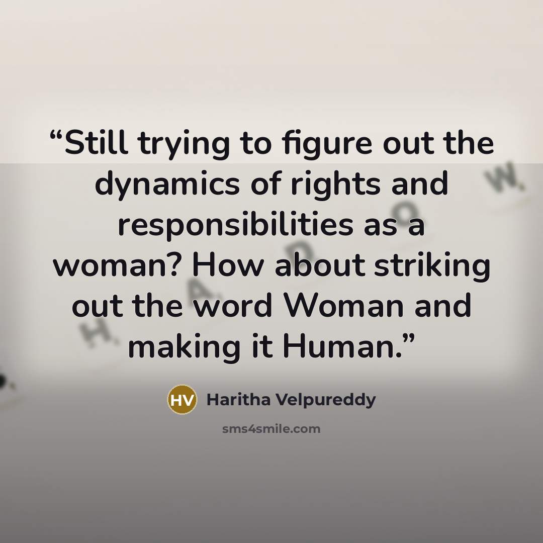 “Still trying to figure out the dynamics of rights and responsibilities as a woman? How about striking out the word Woman and making it Human.” quote by Haritha Velpureddy