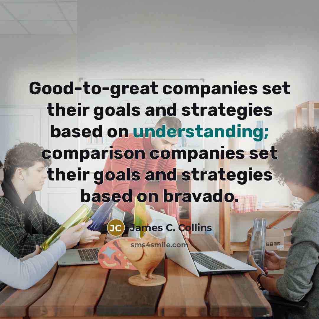 “Good-to-great companies set their goals and strategies based on understanding;…” quote by James C. Collins