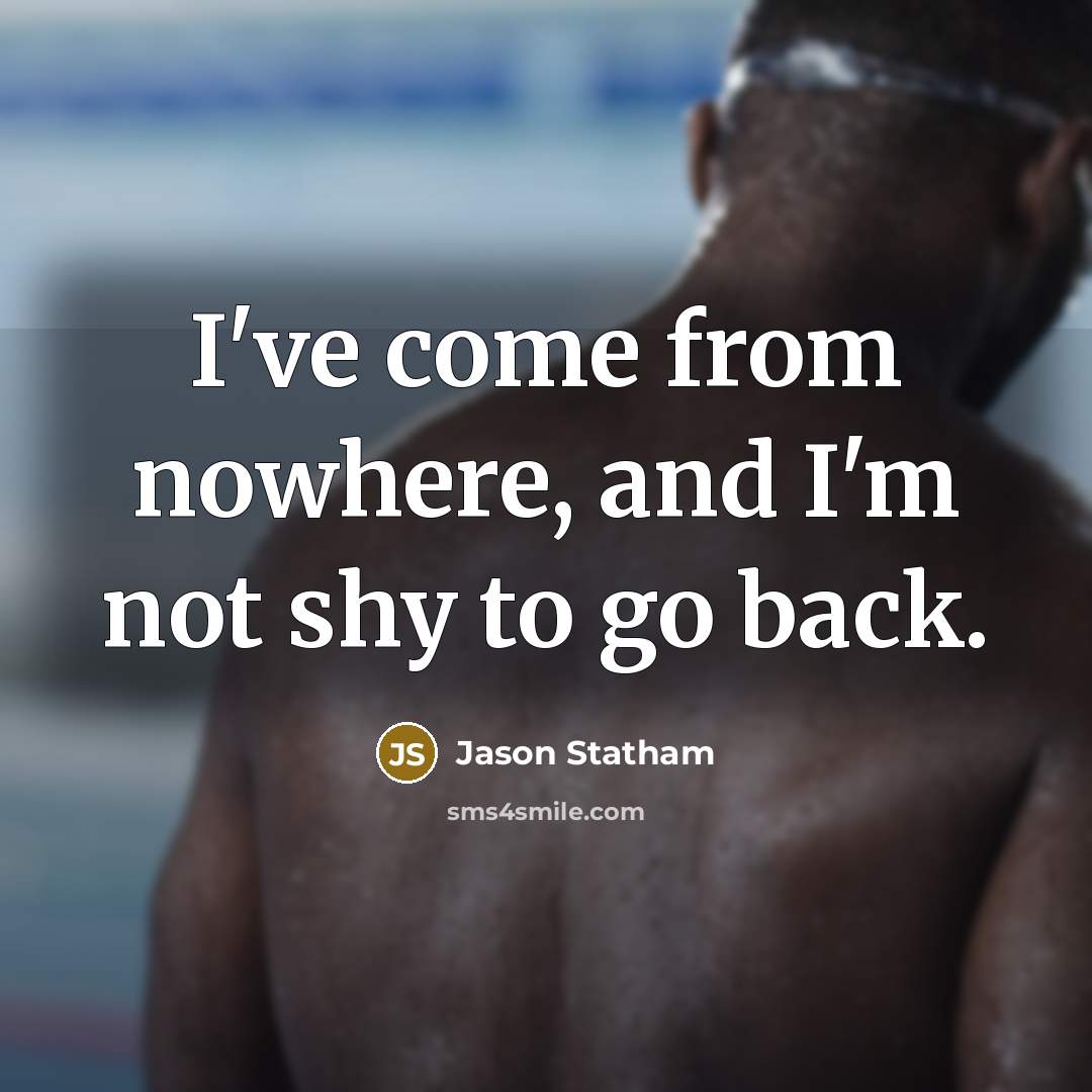 “I've come from nowhere, and I'm not shy to go back.” quote by Jason Statham