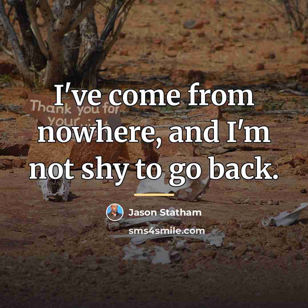“I've come from nowhere, and I'm not shy to go…” quote by Jason Statham