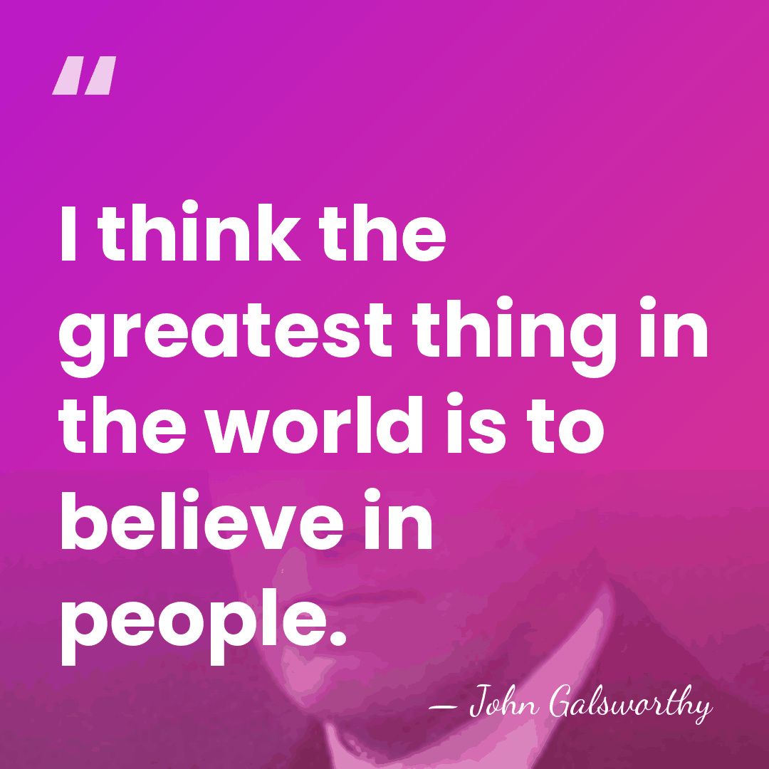 I think the greatest thing in the world is to believe in&hellip; - John Galsworthy