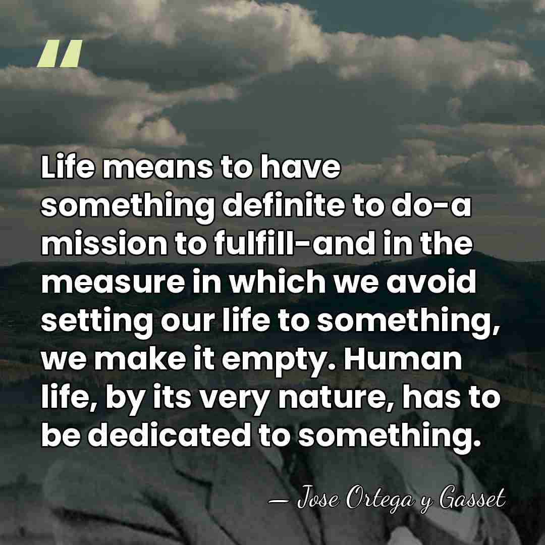 Life means to have something definite to do-a mission to fulfill-and in&hellip; - Jose Ortega y Gasset
