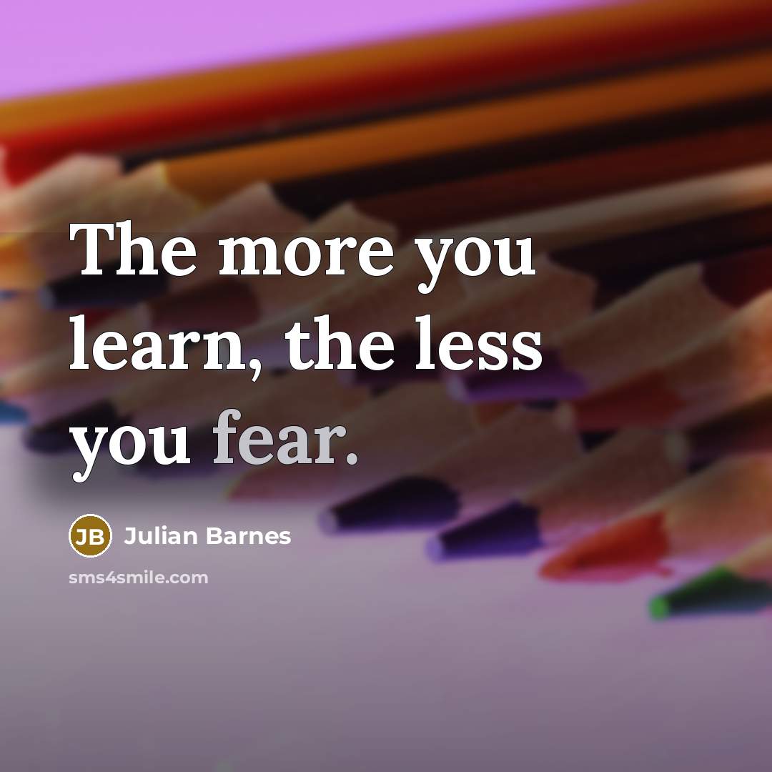 “The more you learn, the less you fear.…” quote by Julian Barnes