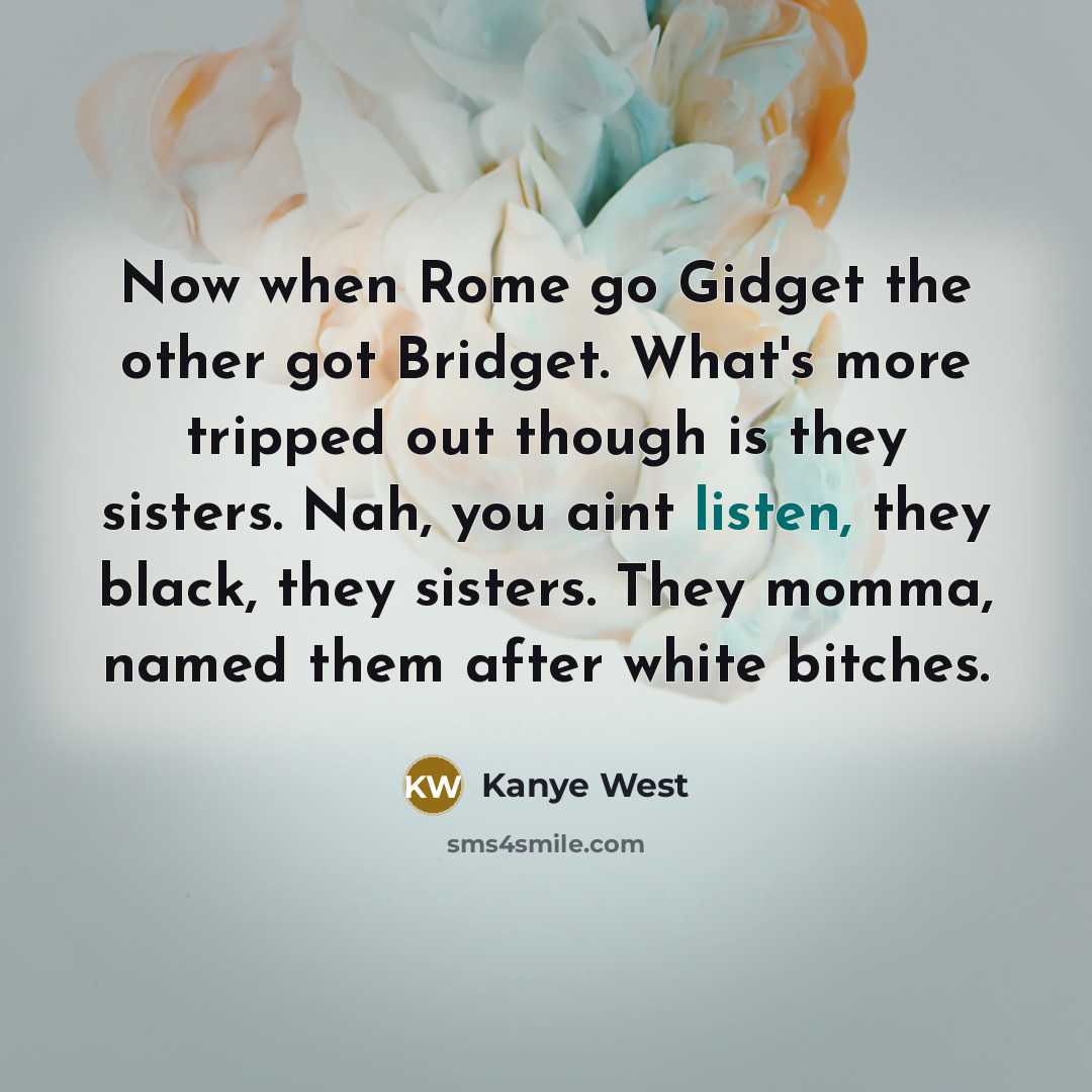“Now when Rome go Gidget the other got Bridget. What's more tripped out though is they sisters. Nah, you aint listen, they black, they sisters. They momma, named them after white bitches.” quote by Kanye West