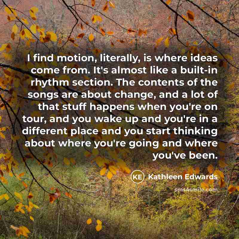 “I find motion, literally, is where ideas come from. It's…” quote by Kathleen Edwards