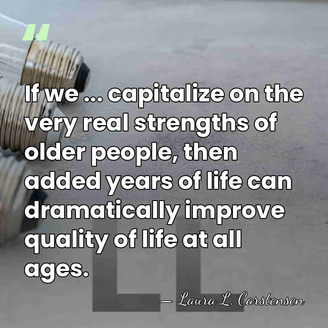 If we ... capitalize on the very real strengths of older people,&hellip; - Laura L. Carstensen