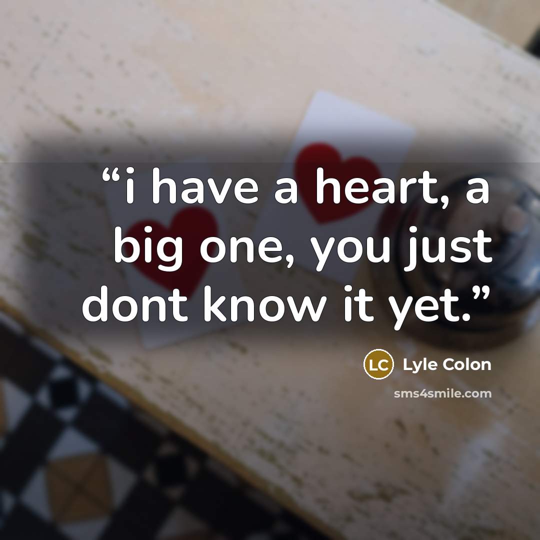 “i have a heart, a big one, you just dont know it yet.” quote by Lyle Colon