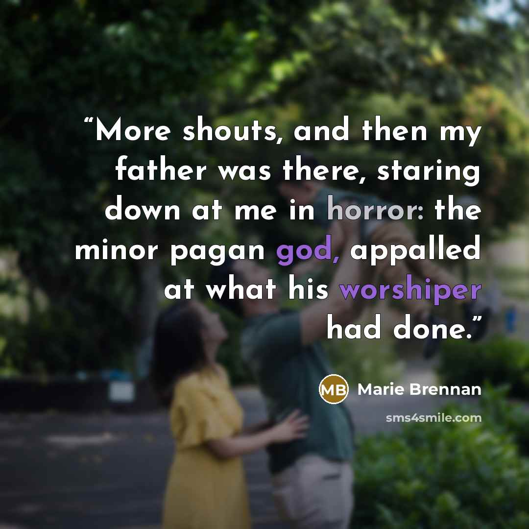 “More shouts, and then my father was there, staring down at me in horror: the minor pagan god, appalled at what his worshiper had done.” quote by Marie Brennan