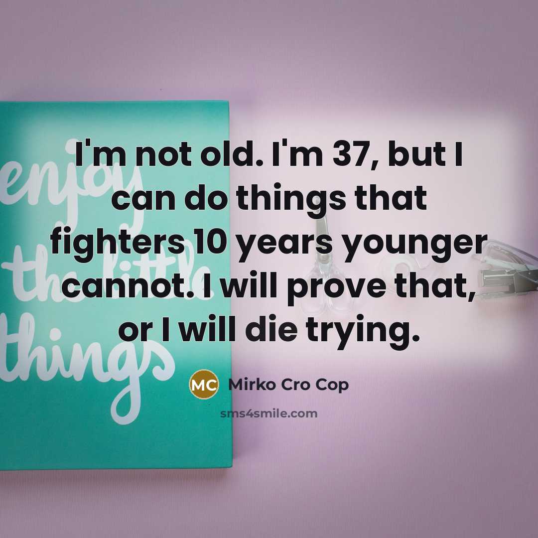 “I'm not old. I'm 37, but I can do things…” quote by Mirko Cro Cop
