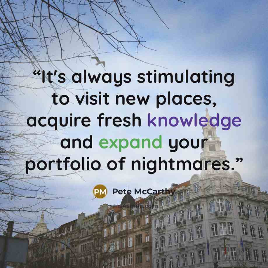 “It's always stimulating to visit new places, acquire fresh knowledge and expand your portfolio of nightmares.” quote by Pete McCarthy