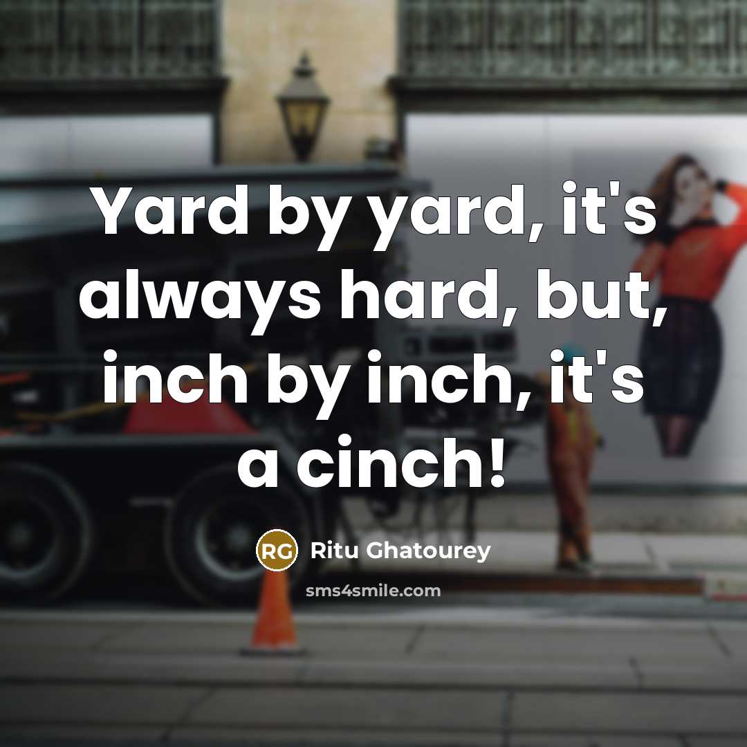 “Yard by yard, it's always hard, but, inch by inch, it's a cinch!” quote by Ritu Ghatourey
