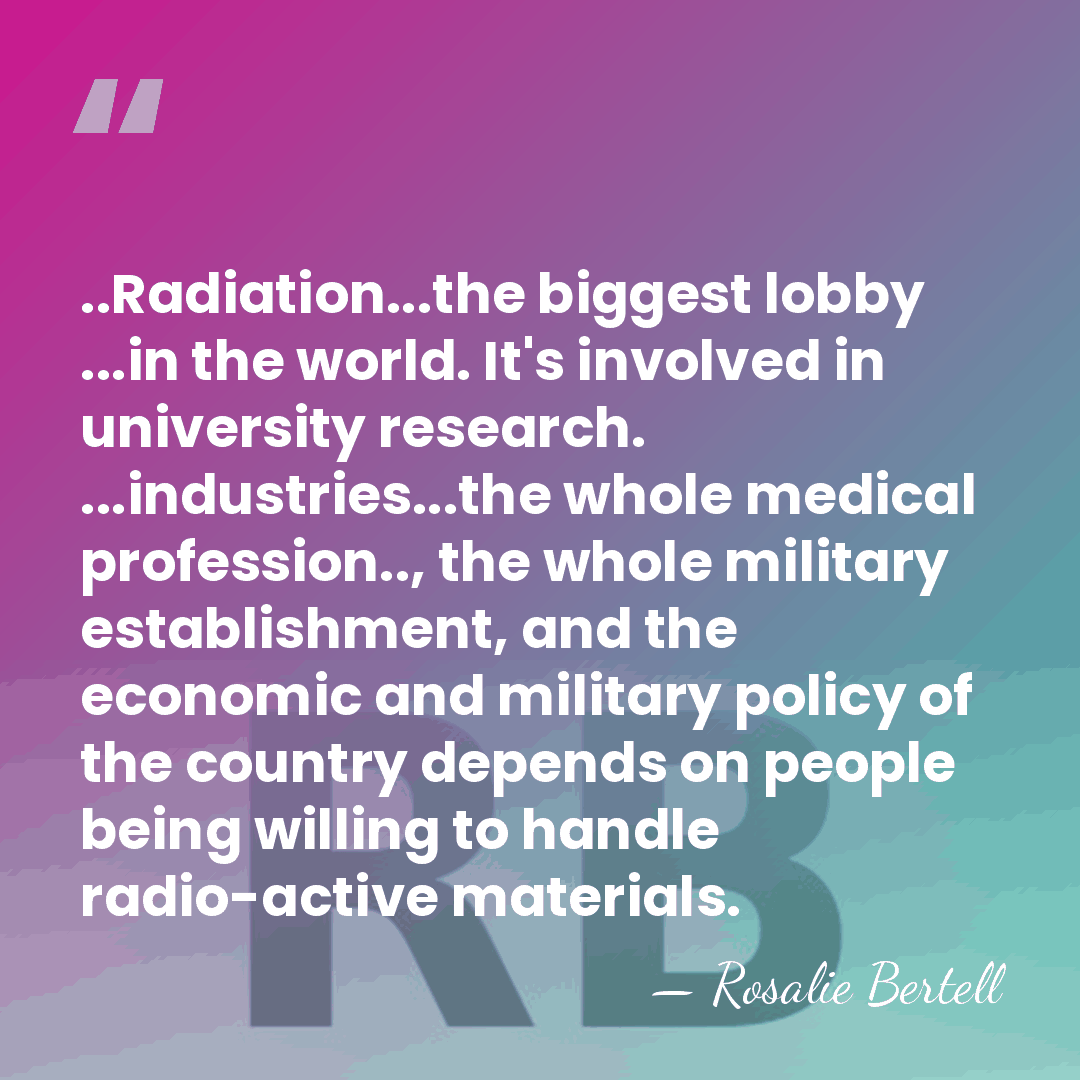 ..Radiation...the biggest lobby ...in the world. It's involved in university research. ...industries...the&hellip; - Rosalie Bertell
