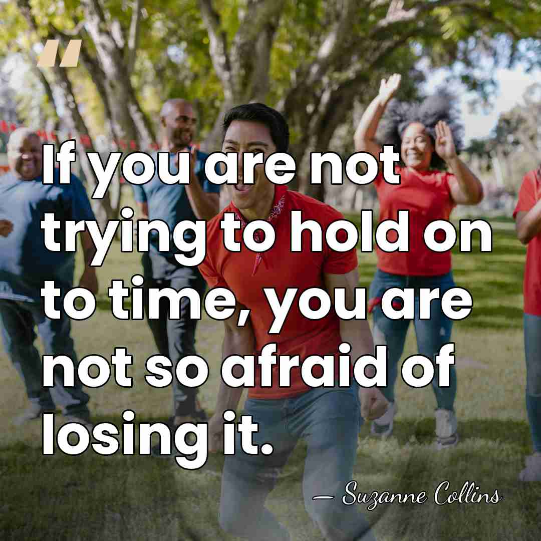If you are not trying to hold on to time, you are&hellip; - Suzanne Collins
