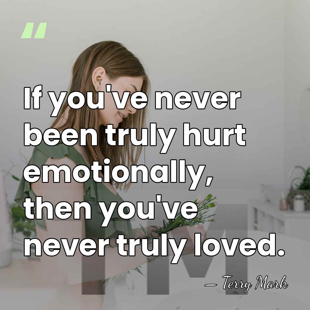 If you've never been truly hurt emotionally, then you've never truly loved. - Terry Mark