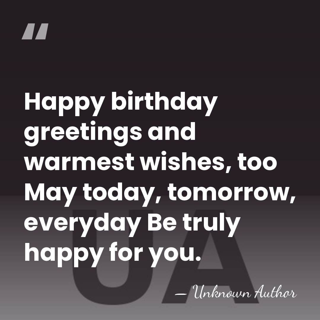 Happy birthday greetings and warmest wishes, too May today, tomorrow, everyday Be&hellip; - Unknown Author