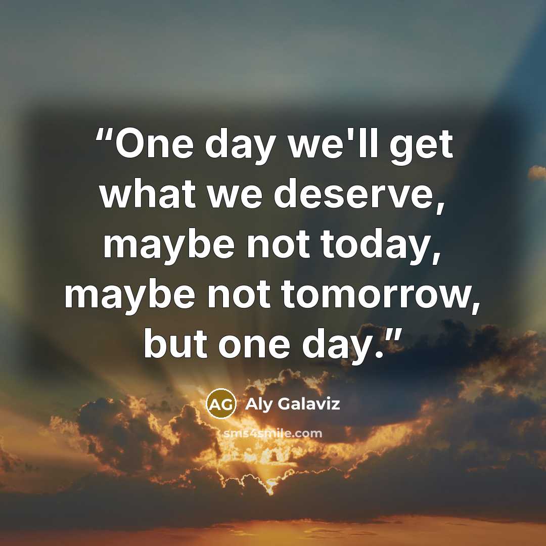“One day we'll get what we deserve, maybe not today, maybe not tomorrow, but one day.” quote by Aly Galaviz