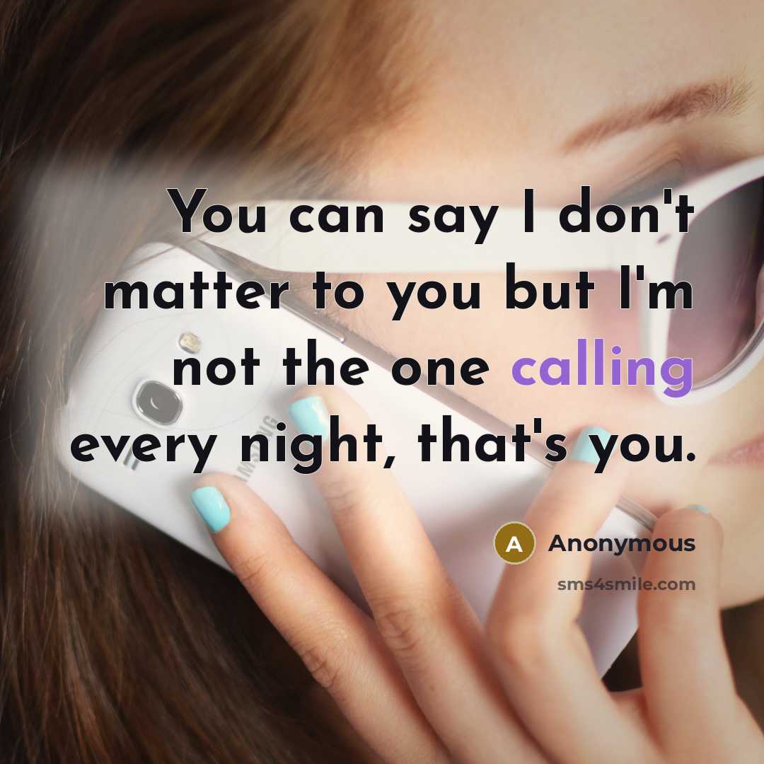 “You can say I don't matter to you but I'm not the one calling every night, that's you.” quote by Anonymous