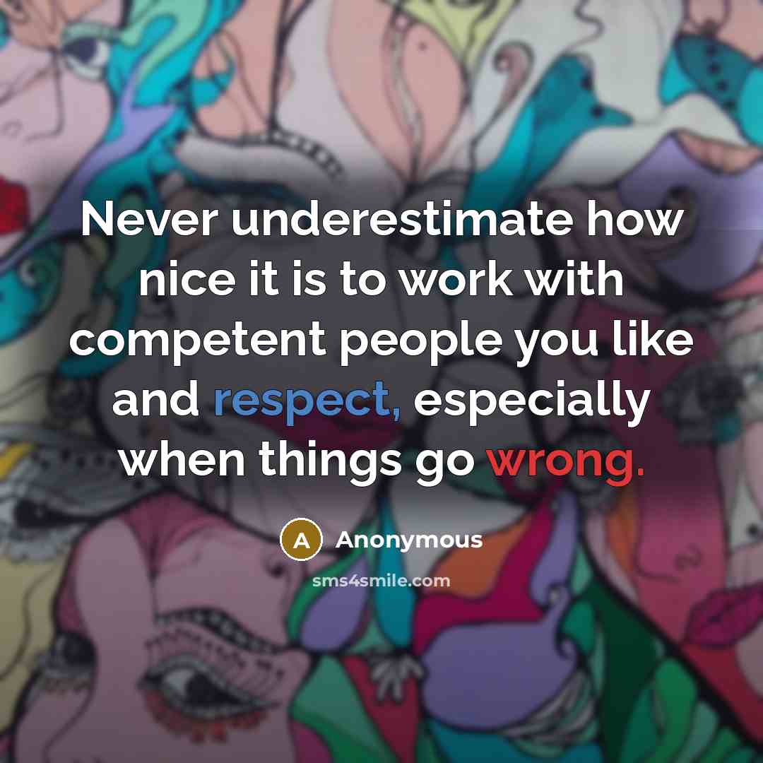 “Never underestimate how nice it is to work with competent people you like and respect, especially when things go wrong.” quote by Anonymous