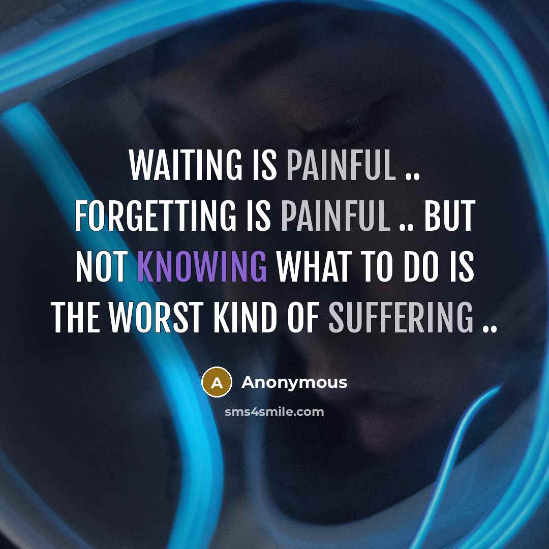 “Waiting is painful .. forgetting is painful .. but not knowing what to do is the worst kind of suffering ..” quote by Anonymous